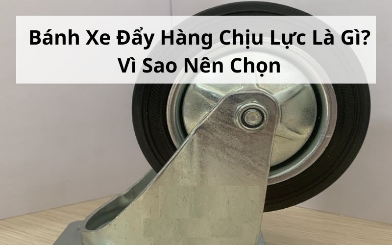 Bánh Xe Đẩy Hàng Chịu Lực Là Gì? Vì Sao Nên Chọn