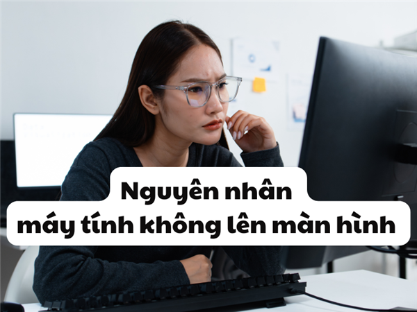 Nguyên nhân máy tính không lên màn hình và cách khắc phục chi tiết
