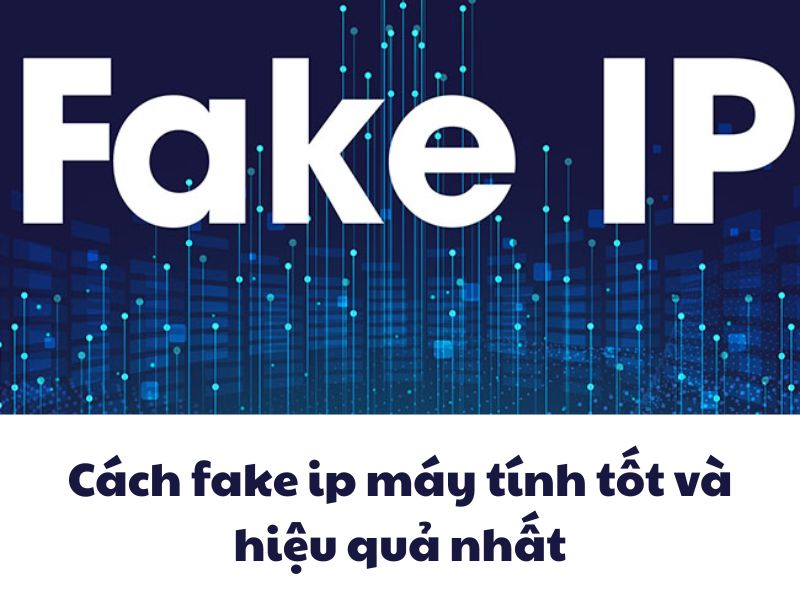 Cách fake ip máy tính tốt và hiệu quả nhất