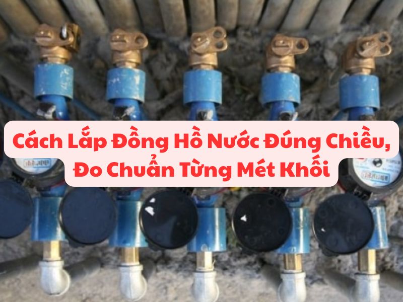 Cách Lắp Đồng Hồ Nước Đúng Chiều, Đo Chuẩn Từng Mét Khối