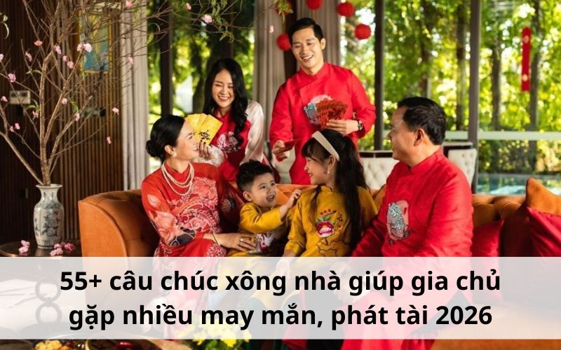 55+ câu chúc xông nhà giúp gia chủ gặp nhiều may mắn, phát tài 2026