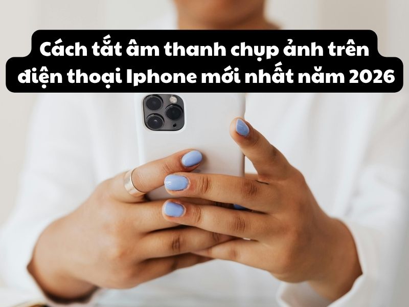 Cách tắt âm thanh chụp ảnh trên điện thoại Iphone mới nhất năm 2026