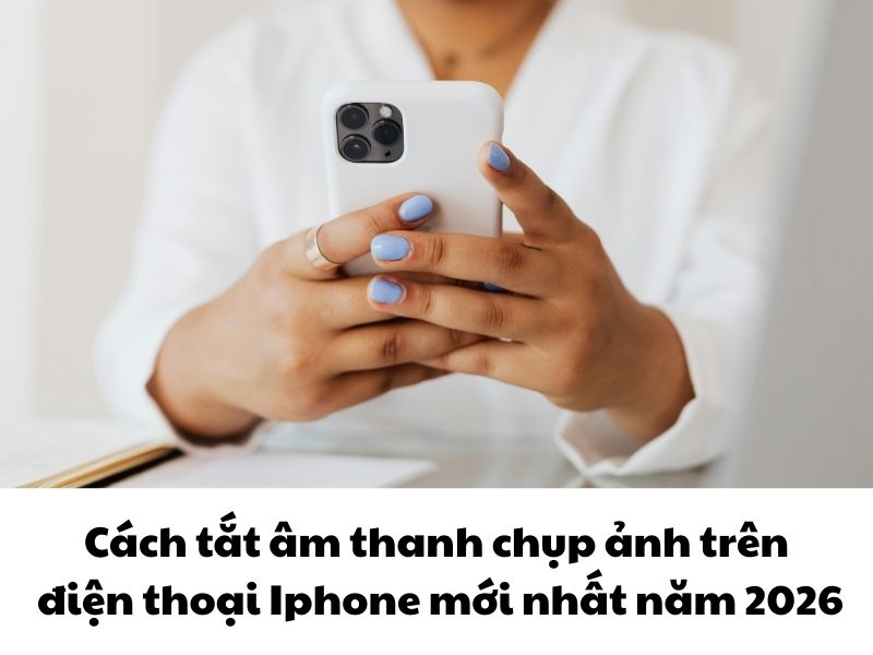 Cách tắt âm thanh chụp ảnh trên điện thoại Iphone mới nhất năm 2026