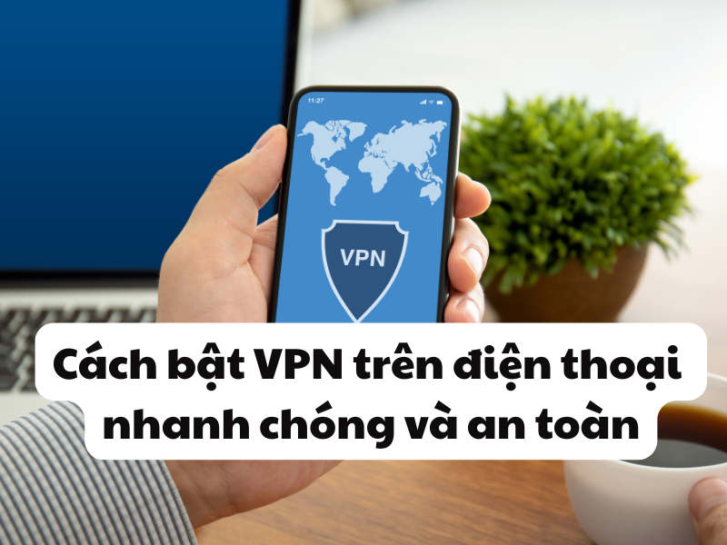 Cách bật VPN trên điện thoại nhanh chóng và an toàn
