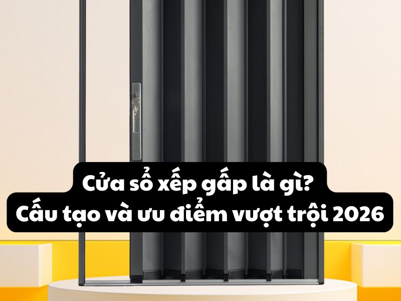 Cửa sổ xếp gấp là gì? Cấu tạo và ưu điểm vượt trội 2026